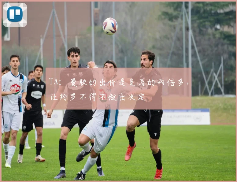 TA：曼联的出价是皇马的两倍多，让约罗不得不做出决定