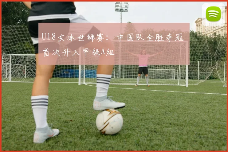 U18女冰世锦赛：中国队全胜夺冠 首次升入甲级A组
