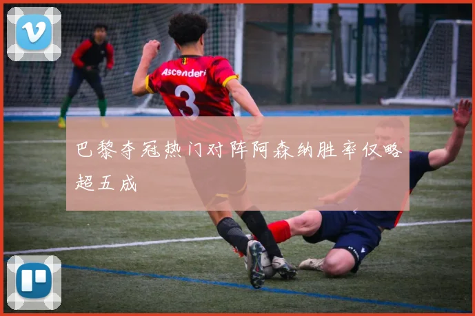巴黎夺冠热门对阵阿森纳胜率仅略超五成