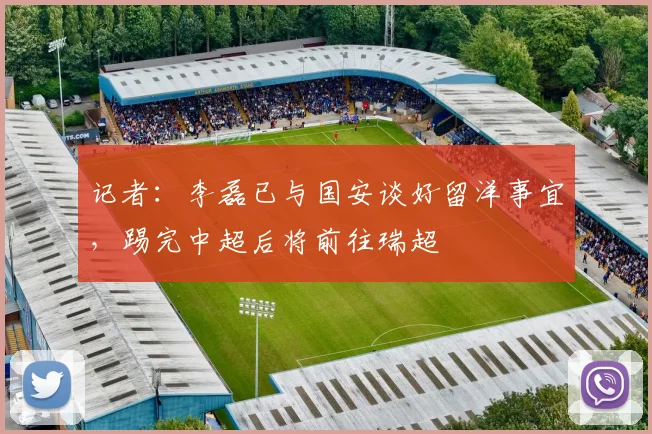 记者：李磊已与国安谈好留洋事宜，踢完中超后将前往瑞超