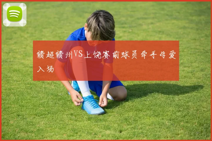 赣超赣州VS上饶赛前球员牵手母爱入场