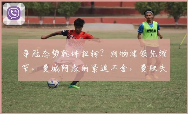 争冠态势乾坤扭转？利物浦领先缩窄，曼城阿森纳紧追不舍，曼联失色第11位