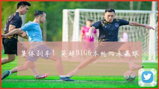 集体刹车！英超BIG6本轮均未赢球