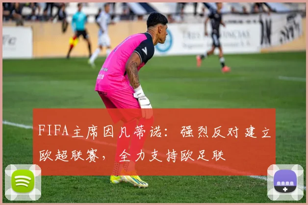 FIFA主席因凡蒂诺：强烈反对建立欧超联赛，全力支持欧足联