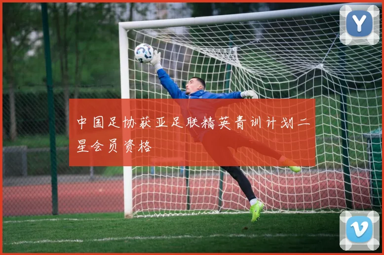 中国足协获亚足联精英青训计划二星会员资格