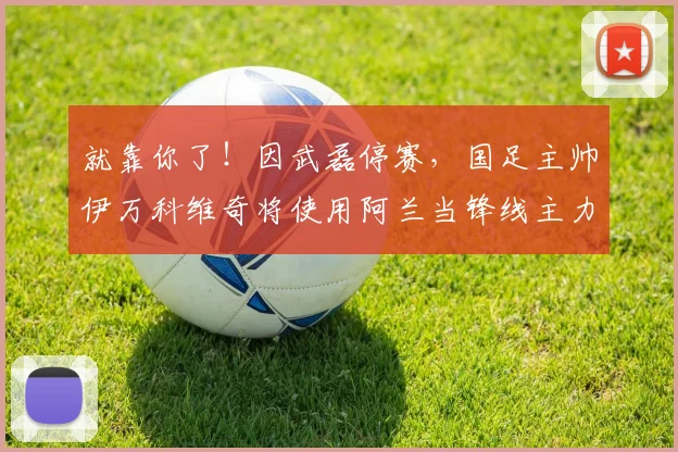 就靠你了！因武磊停赛，国足主帅伊万科维奇将使用阿兰当锋线主力
