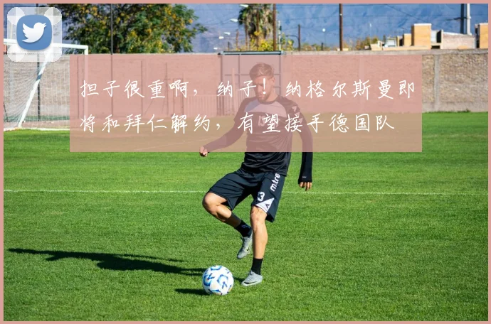 担子很重啊，纳子！纳格尔斯曼即将和拜仁解约，有望接手德国队