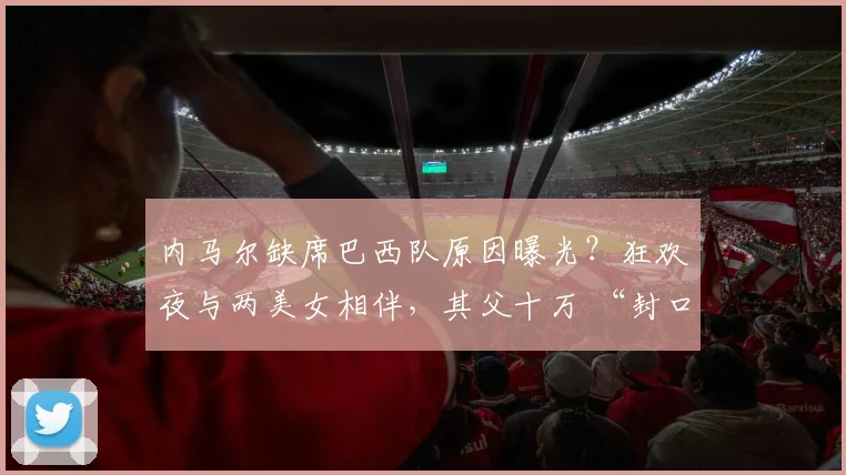 内马尔缺席巴西队原因曝光？狂欢夜与两美女相伴，其父十万 “封口费” 防视频流出