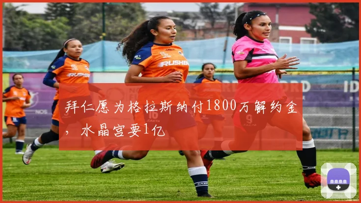 拜仁愿为格拉斯纳付1800万解约金，水晶宫要1亿