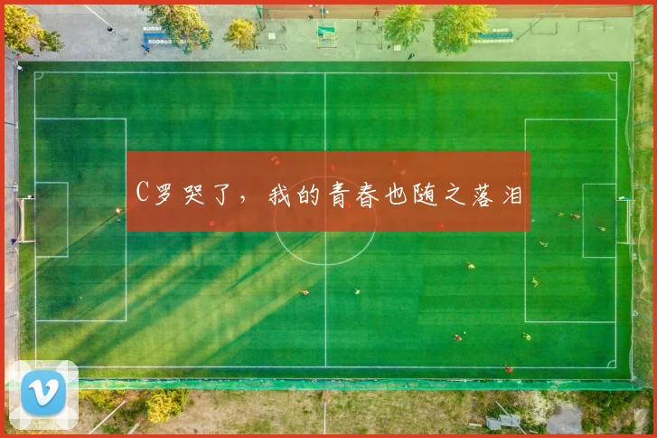 C罗哭了，我的青春也随之落泪