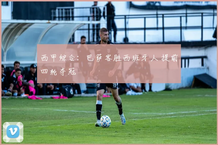 西甲综合：巴萨客胜西班牙人 提前四轮夺冠