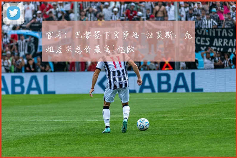 官方：巴黎签下贡萨洛-拉莫斯，先租后买总价最高1亿欧