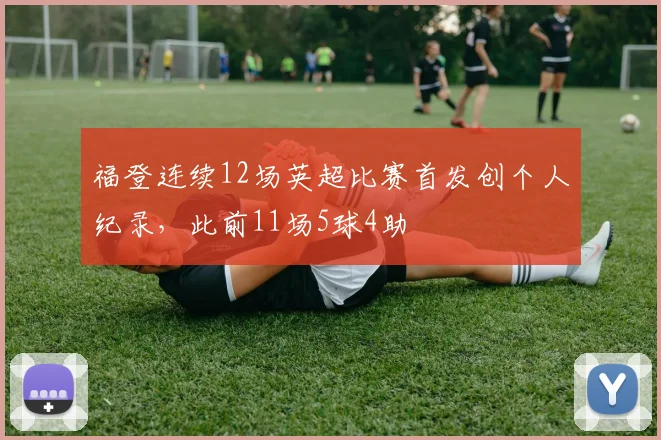 福登连续12场英超比赛首发创个人纪录，此前11场5球4助