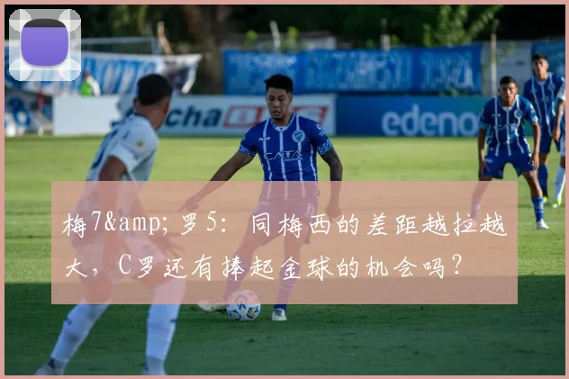 梅7&罗5：同梅西的差距越拉越大，C罗还有捧起金球的机会吗？