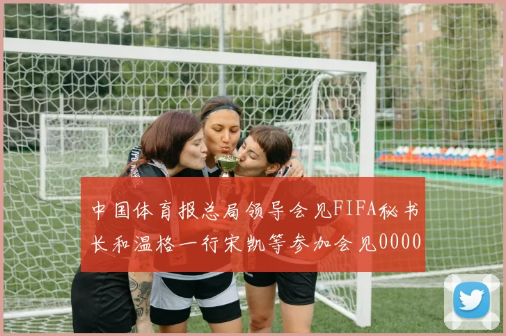 中国体育报总局领导会见FIFA秘书长和温格一行宋凯等参加会见0000644