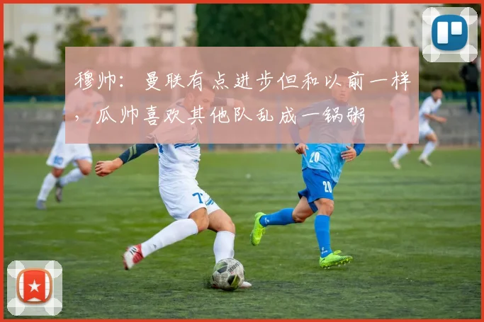 穆帅：曼联有点进步但和以前一样，瓜帅喜欢其他队乱成一锅粥