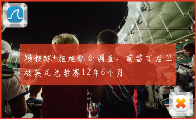踢假球+拒绝配合调查，前雷丁后卫被英足总禁赛12年6个月