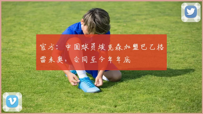 官方：中国球员埃克森加盟巴乙格雷米奥，合同至今年年底
