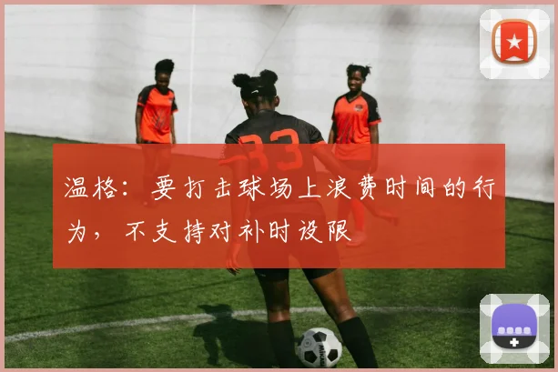 温格：要打击球场上浪费时间的行为，不支持对补时设限