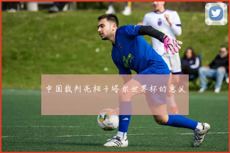 中国裁判亮相卡塔尔世界杯的意义