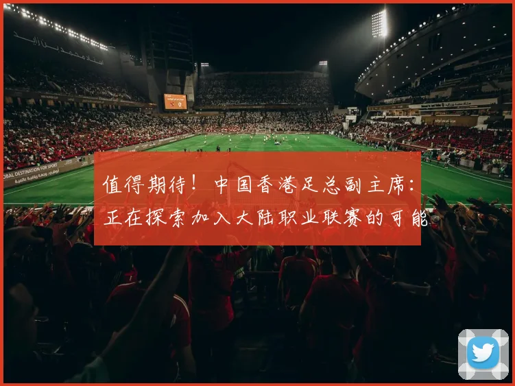 值得期待！中国香港足总副主席：正在探索加入大陆职业联赛的可能