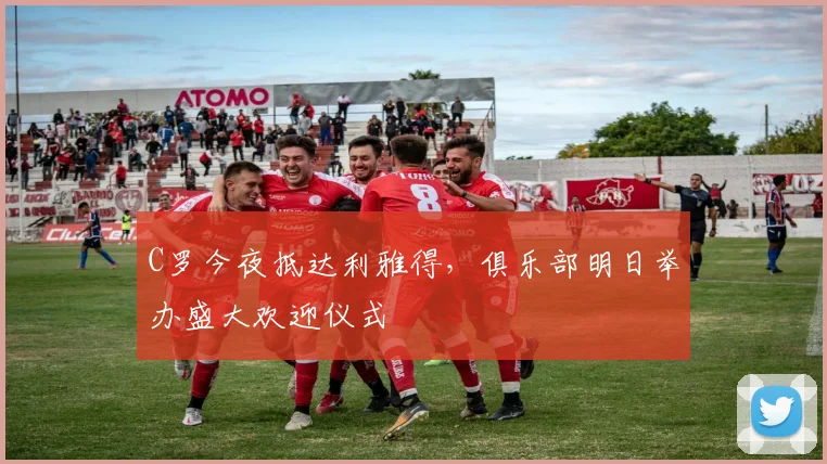 C罗今夜抵达利雅得，俱乐部明日举办盛大欢迎仪式