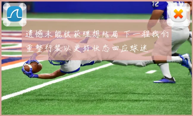 遗憾未能收获理想结局 下一程我们重整行装以更好状态回应球迷