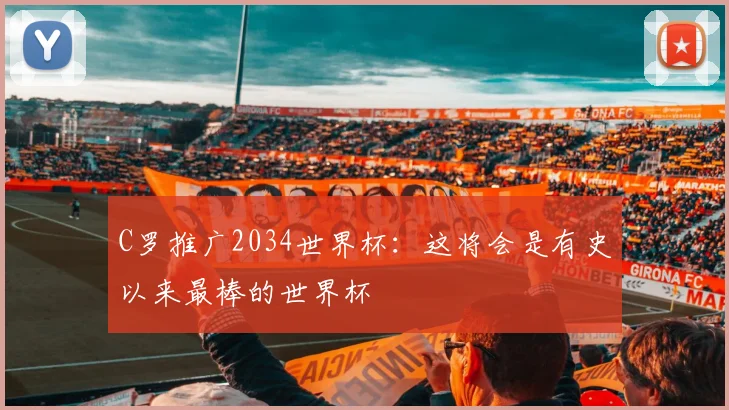 C罗推广2034世界杯：这将会是有史以来最棒的世界杯