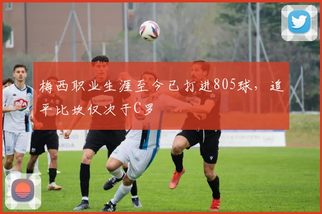 梅西职业生涯至今已打进805球，追平比坎仅次于C罗