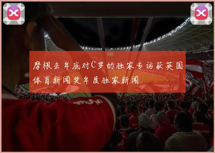 摩根去年底对C罗的独家专访获英国体育新闻奖年度独家新闻
