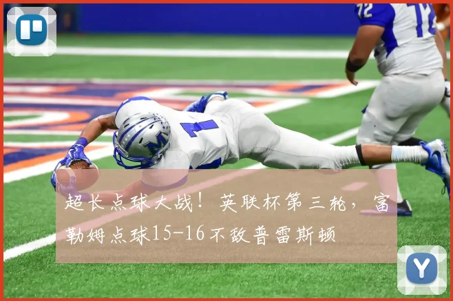 超长点球大战！英联杯第三轮，富勒姆点球15-16不敌普雷斯顿