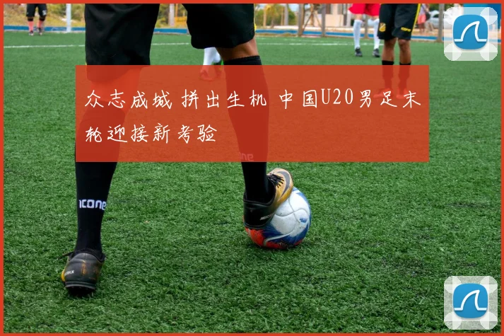 众志成城 拼出生机 中国U20男足末轮迎接新考验