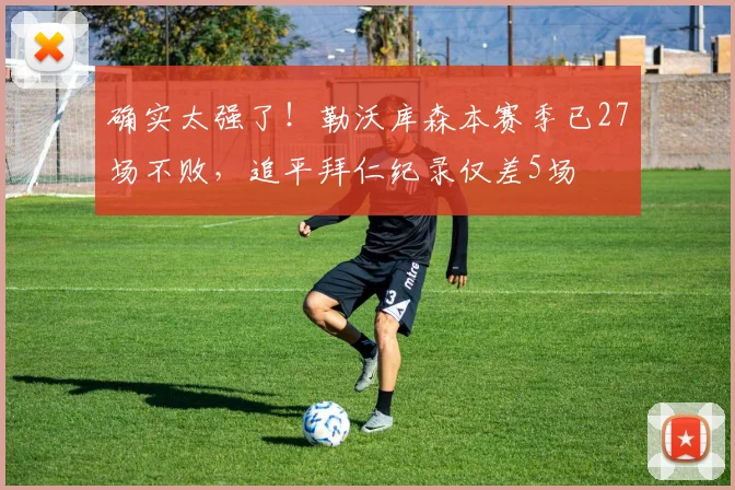 确实太强了！勒沃库森本赛季已27场不败，追平拜仁纪录仅差5场
