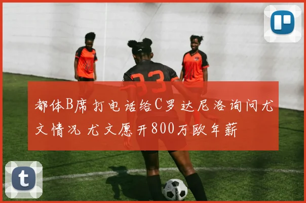 都体B席打电话给C罗达尼洛询问尤文情况 尤文愿开800万欧年薪