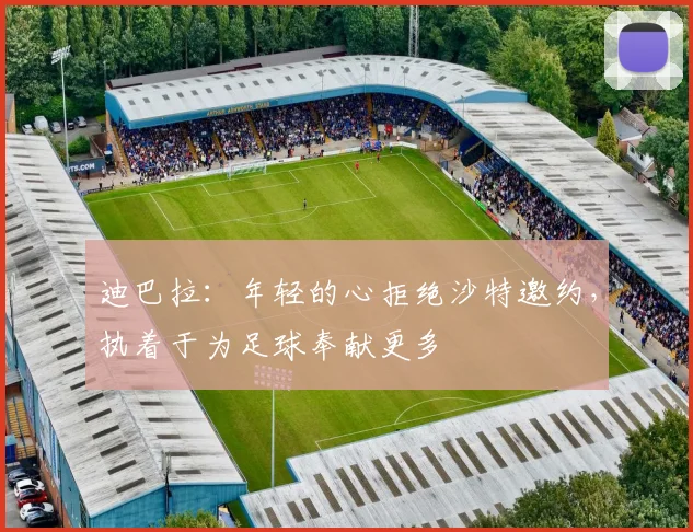 迪巴拉：年轻的心拒绝沙特邀约，执着于为足球奉献更多