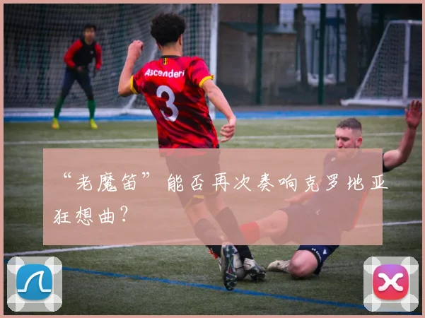 “老魔笛”能否再次奏响克罗地亚狂想曲？