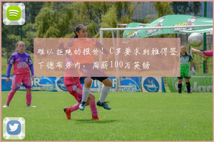 难以拒绝的报价！C罗要求利雅得签下德布劳内，周薪100万英镑