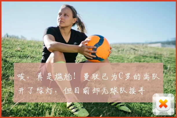 唉，真是尴尬！曼联已为C罗的离队开了绿灯，但目前却无球队接手