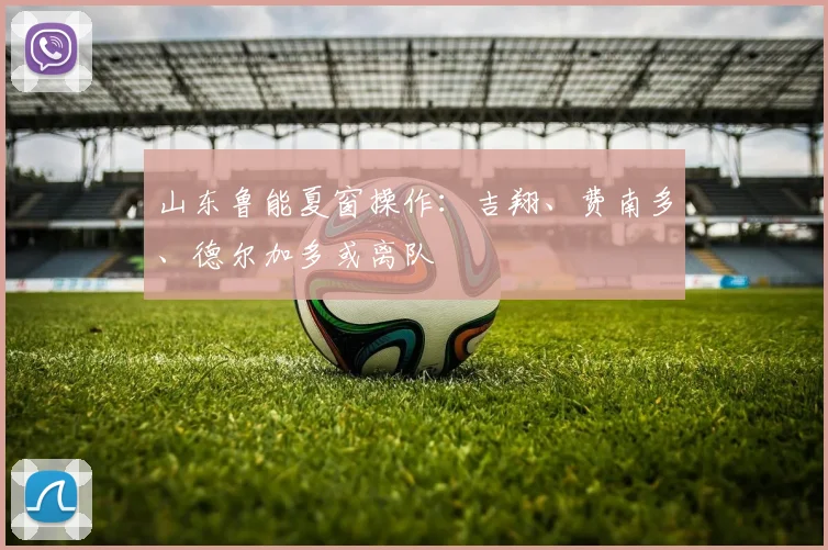 山东鲁能夏窗操作：吉翔、费南多、德尔加多或离队