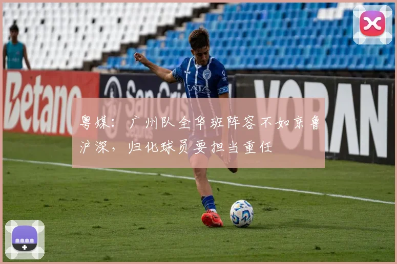 粤媒：广州队全华班阵容不如京鲁沪深，归化球员要担当重任