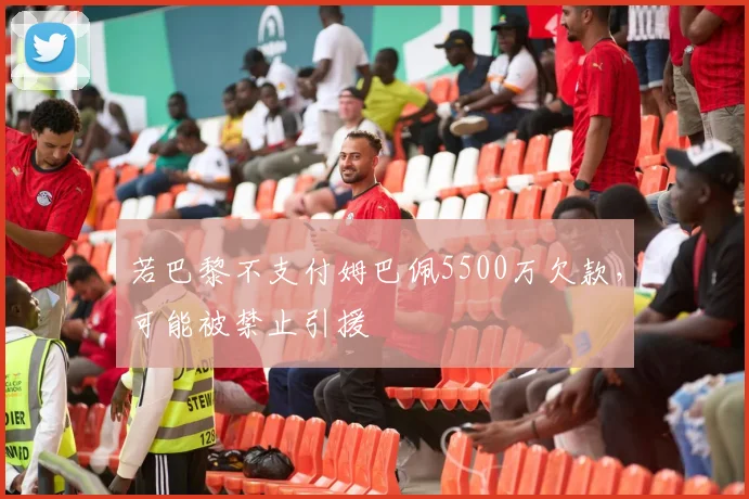 若巴黎不支付姆巴佩5500万欠款，可能被禁止引援