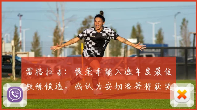雷格拉吉：很荣幸能入选年度最佳教练候选，我认为安切洛蒂将获奖