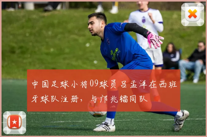 中国足球小将09球员吕孟洋在西班牙球队注册，与邝兆镭同队