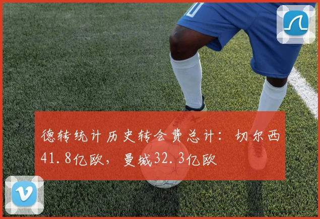 德转统计历史转会费总计：切尔西41.8亿欧，曼城32.3亿欧