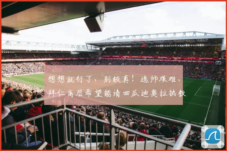 想想就行了，别较真！选帅艰难，拜仁高层希望能请回瓜迪奥拉执教