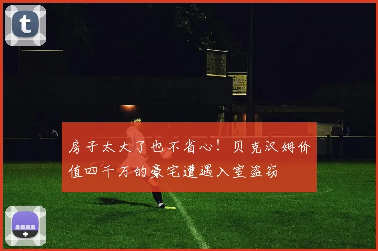 房子太大了也不省心！贝克汉姆价值四千万的豪宅遭遇入室盗窃