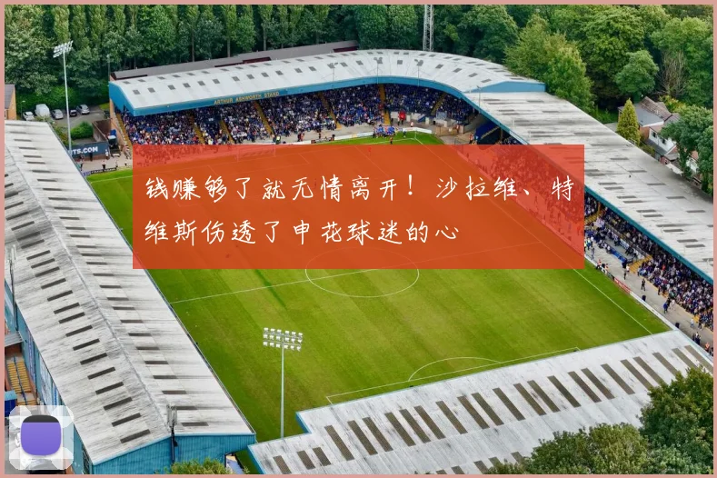 钱赚够了就无情离开！沙拉维、特维斯伤透了申花球迷的心