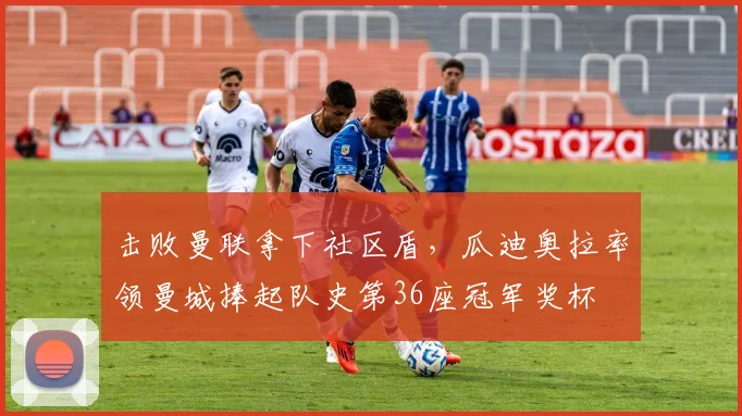 击败曼联拿下社区盾，瓜迪奥拉率领曼城捧起队史第36座冠军奖杯