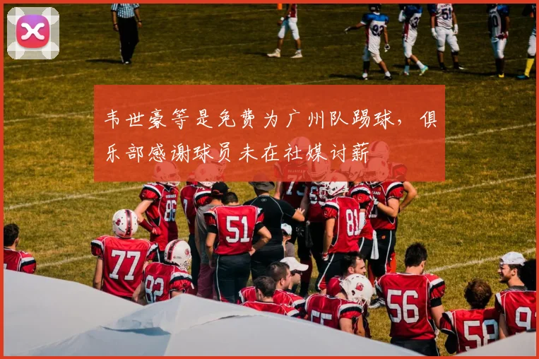 韦世豪等是免费为广州队踢球，俱乐部感谢球员未在社媒讨薪